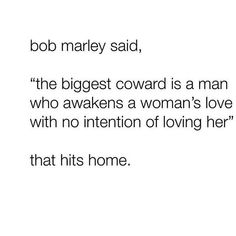 bob marley said, the biggest toward is a man who awakes a woman's love with no intention of loving her that hits home