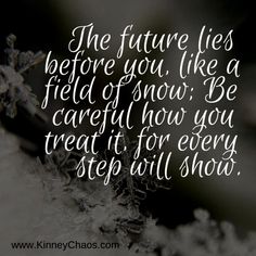 the future lies before you, like a field of snow be careful how you treat it for every step will show