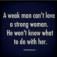 a man can't love a strong woman he won't know what to do with her