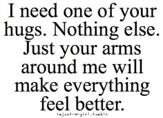 a black and white photo with the words i need one of your hugs nothing else just yours around me will make everything feel better