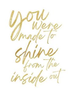 the words you were made to shine from the inside out in gold foil on a white background