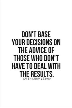 a quote that says don't base your decision on the advice of those who don't have to deal with the results