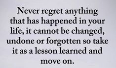 an image with the quote never regt anything that has happened in your life, it cannot be changed, undone or forgotten so take it as a lesson learned and move on