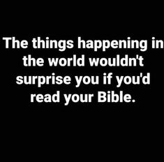 the things happening in the world wouldn't surprise you if you'd read your bible