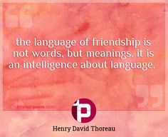 "The language of friendship is not words, but meanings. It is an intelligence about language."
 - Henry David Thoreau -