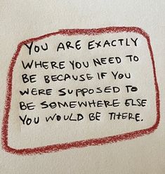 a piece of paper with writing on it that says, you are exactly where you need to be because if you were supposed to be somewhere else