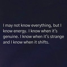 i may not know everything, but i know energy i know when it's strange and i know when it shifts