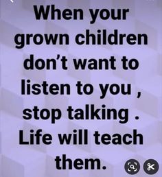 a quote that reads when your grown children don't want to listen to you, stop talking life will teach them