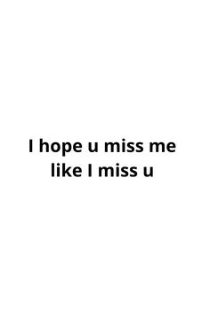 the words are written in black and white on a white background that says, i hope u miss me like i miss u