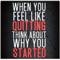 a quote that says, when you feel like quiting think about why you started