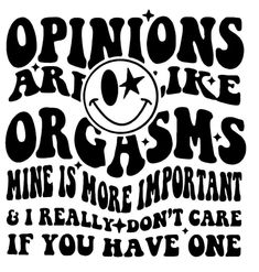 a black and white poster with the words opinions are like orgasms mine is more important