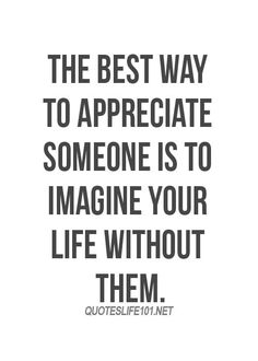 a quote that says, the best way to appreciate someone is to imagine your life without them