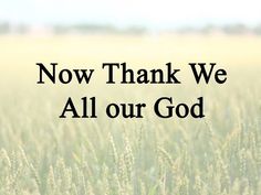 the words now thank we all our god are in front of a field of wheat