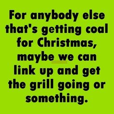 a green background with the words for anybody else that's getting coal for christmas, maybe we can link up and get the grill going or something