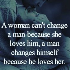 a woman can't change a man because she loves him, a man changes himself because he loves her