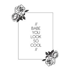 the words babe you look so cool are in black and white with roses on it