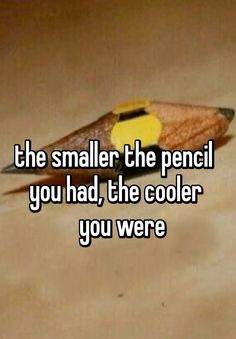 a pencil with the eraser on it that says, the smaller the pencil you had, the cooler you were