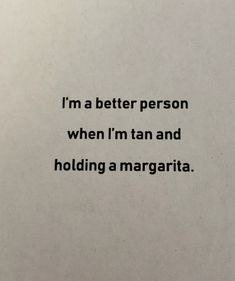 a piece of paper with the words i'm a better person when i'm tan and holding a margarita