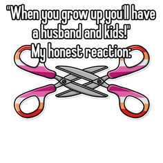 two pairs of scissors with the words when you grow up you have a husband and kids my honest reaction