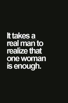 a quote that says it takes a real man to relize that one woman is enough