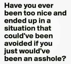 a quote that says have you ever been too nice and ended up in a situation that could've been