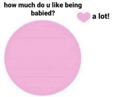 a pink circle with the words, how much do u like being babyed?