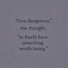 a black and white photo with the words how dangerous, she thought, to finally have something worth losing