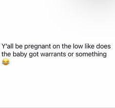 a white background with an emoticive message on the bottom right corner that says, y'all be pregnant on the low like does the baby got warrants or something