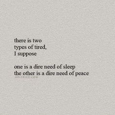 there is two types of tired, i suppose one is a dire need of sleep the other is a dimeed of peace