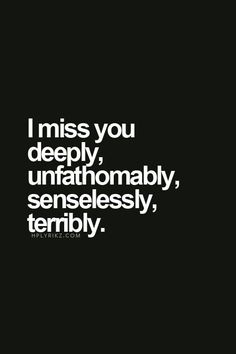 a black and white photo with the words i miss you deeply, unfahomably, senselessly, terribly