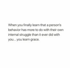 an image with the words when you finally learn that a person's behavior has more to do with their own external struggle than it ever did with you