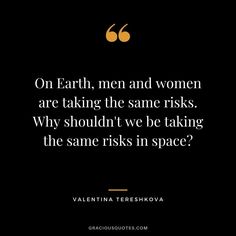 the quote on earth, men and women are taking the same riskys why shouldn't we be taking the same risk in space?