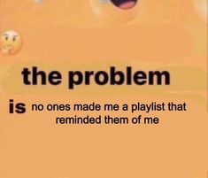 the problem is no one made me a playlist that reminds them of me