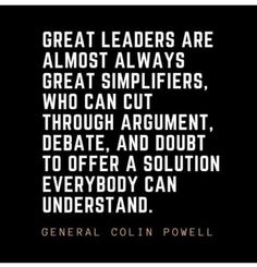 a quote from general colin powell on the great leaders are almost always great simpliers, who can cut through argument, debate, and doubt to offer a solution everybody can understand