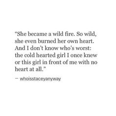 a quote that reads she came a wild fire so wild, she even burned her own heart and i don't know who's worst