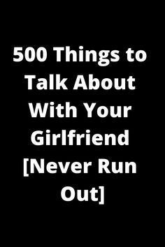 the words, 500 things to talk about with your girlfriend never run out on a black background