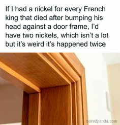 an open door with the words if i had a nickel for every french king that died after bumping his head against a door frame, i'd have two kicks, which isn't