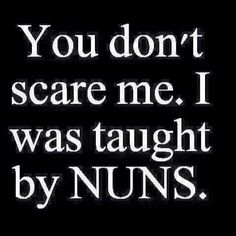 the words you don't scare me, i was taught by nuns on a black background