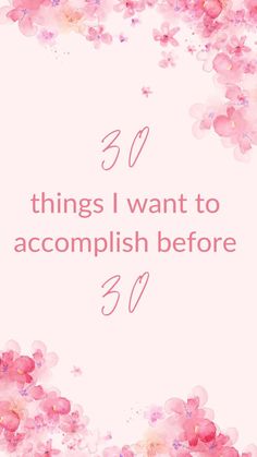 pink flowers with the words 30 things i want to accomplish before 30