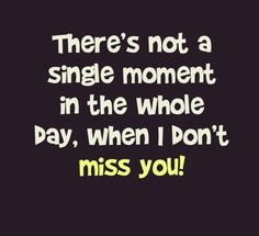 there's not a single moment in the whole day, when i don't miss you