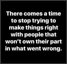 there comes a time to stop trying to make things right with people that won't own their part in what went wrong