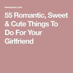 the words 55 romantic, sweet and cute things to do for your girlfriend