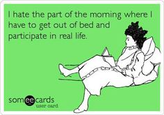 someecards have the part of the morning where i have to get out of bed and participate in real life