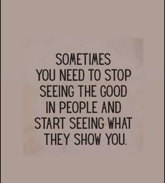 someones you need to stop seeing the good in people and start seeing what they show you