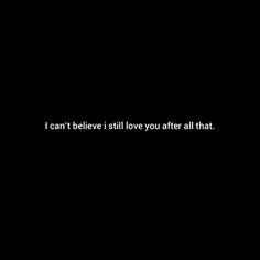 a black background with the words i can't believe i still love you after all that