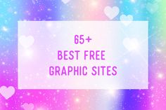 the words 65 + best free graphic sites on a colorful background with hearts and stars