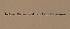 a piece of paper with the words to leave the warmest bed i've ever known