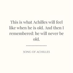 a quote from the song of achilles that reads,'this is what achilless will feel like when he is old and then i remembers he will never be old