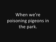 a black and white photo with the words when we're poisoning pigeons in the park