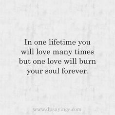 a quote that says in one life time you will love many times but one love will burn